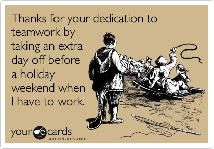 Thanks for your dedication to teamwork by
taking an extra
day off before
a holiday
weekend when
I have to work. 