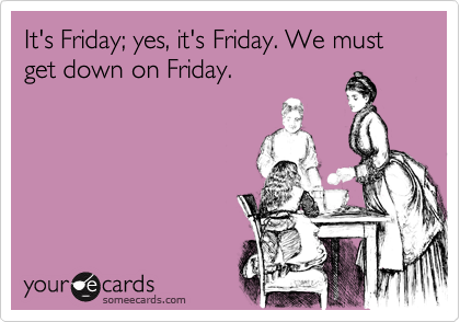 It's Friday; yes, it's Friday. We must get down on Friday.