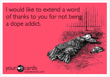 I would like to extend a word
of thanks to you for not being
a dope addict.