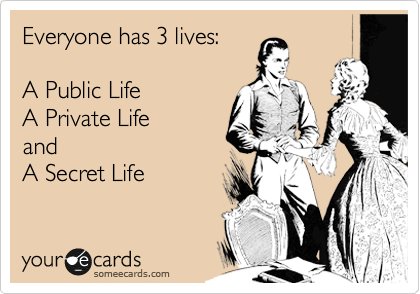 Everyone has 3 lives:

A Public Life
A Private Life
and
A Secret Life