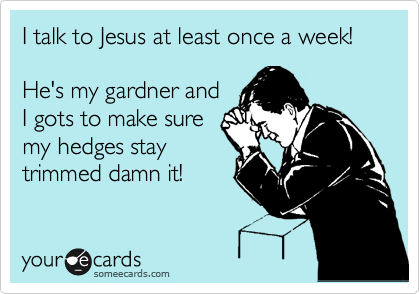 I talk to Jesus at least once a week!

He's my gardner and
I gots to make sure
my hedges stay
trimmed damn it!
 
