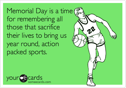 Memorial Day is a time
for remembering all
those that sacrifice
their lives to bring us
year round, action
packed sports.
