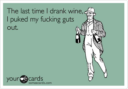 The last time I drank wine,
I puked my fucking guts
out.