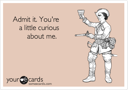 
   Admit it. You're
      a little curious 
          about me.