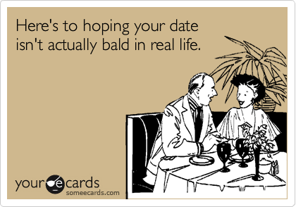 Here's to hoping your date
isn't actually bald in real life.