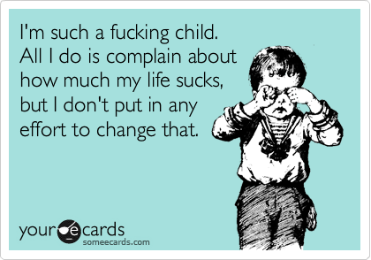 I'm such a fucking child. 
All I do is complain about
how much my life sucks,
but I don't put in any
effort to change that.