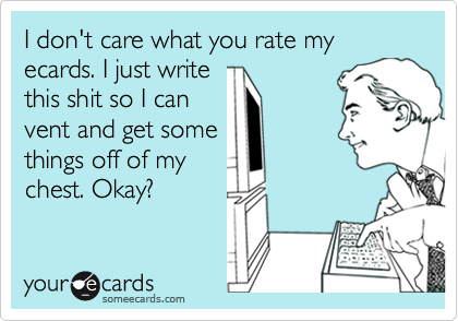 I don't care what you rate my ecards. I just write
this shit so I can
vent and get some
things off of my
chest. Okay?