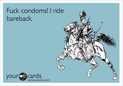 Fuck condoms! I ride
bareback.