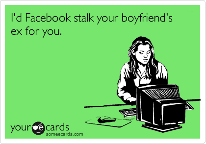 I'd Facebook stalk your boyfriend's ex for you. 