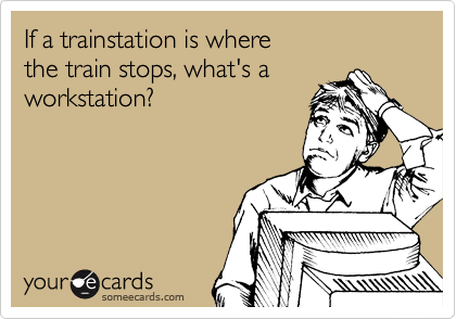If a trainstation is where 
the train stops, what's a workstation? 
