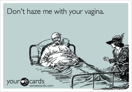 Don't haze me with your vagina.