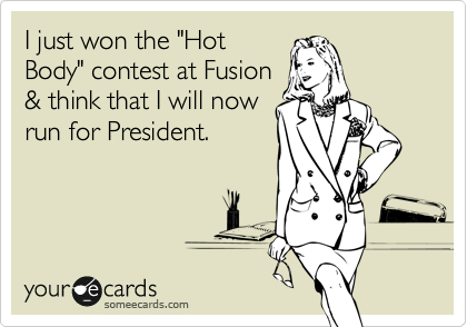 I just won the "Hot
Body" contest at Fusion
& think that I will now
run for President.
