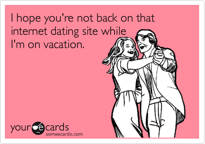 I hope you're not back on that internet dating site while
I'm on vacation.