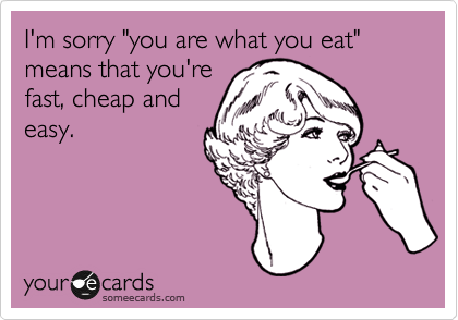 I'm sorry "you are what you eat" means that you're
fast, cheap and
easy.