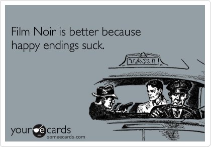 
Film Noir is better because 
happy endings suck.