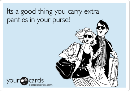 Its a good thing you carry extra panties in your purse!