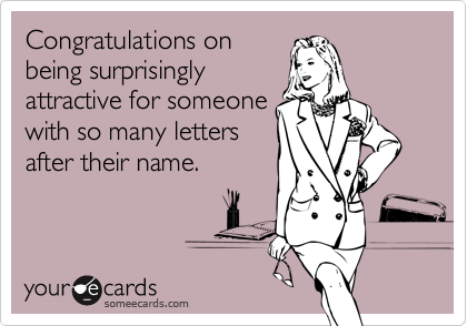 Congratulations on
being surprisingly
attractive for someone
with so many letters
after their name.
