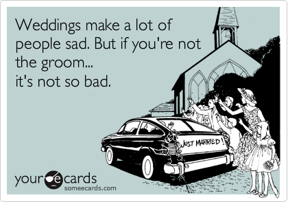 Weddings make a lot of
people sad. But if you're not
the groom... 
it's not so bad.
