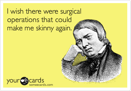 I wish there were surgical operations that could
make me skinny again.
