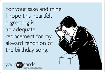 For your sake and mine, 
I hope this heartfelt 
e-greeting is
an adequate
replacement for my
akward rendition of
the birthday song.