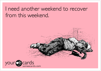 I need another weekend to recover from this weekend.