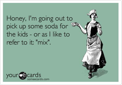 
Honey, I'm going out to
pick up some soda for
the kids - or as I like to
refer to it: "mix".