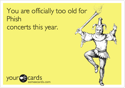 You are officially too old for
Phish
concerts this year. 