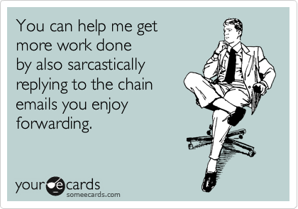 You can help me get
more work done
by also sarcastically
replying to the chain
emails you enjoy
forwarding.