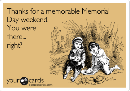 Thanks for a memorable Memorial Day weekend!  
You were 
there...
right?