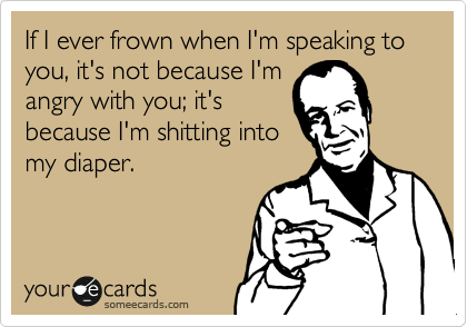 If I ever frown when I'm speaking to you, it's not because I'm
angry with you; it's
because I'm shitting into
my diaper.