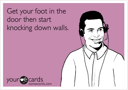 Get your foot in the
door then start
knocking down walls. 