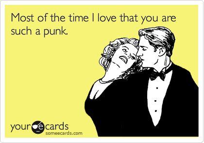 Most of the time I love that you are such a punk.