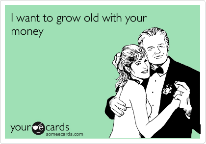 I want to grow old with your money