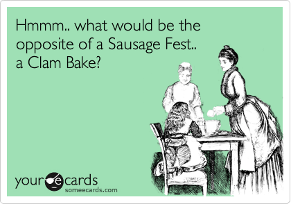 Hmmm.. what would be the opposite of a Sausage Fest..
a Clam Bake?