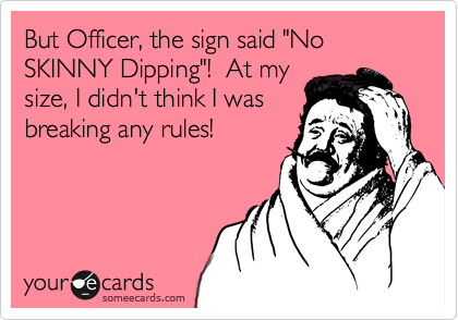 But Officer, the sign said "No SKINNY Dipping"!  At my
size, I didn't think I was
breaking any rules!