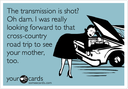 The transmission is shot?
Oh darn. I was really 
looking forward to that
cross-country
road trip to see
your mother,
too.
