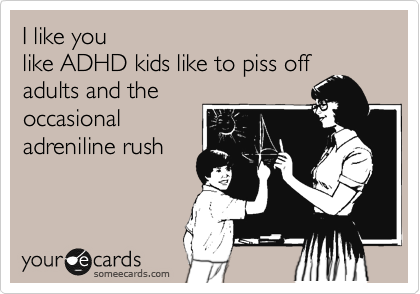 I like you 
like ADHD kids like to piss off
adults and the
occasional
adreniline rush