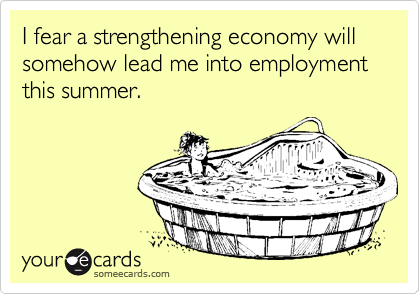 I fear a strengthening economy will somehow lead me into employment this summer.