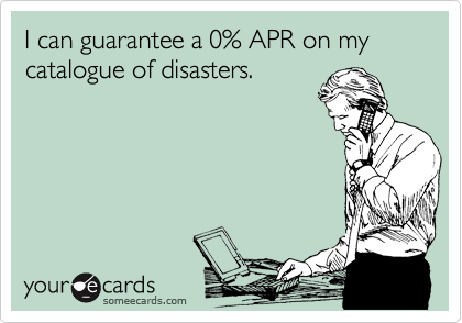 I can guarantee a 0% APR on my catalogue of disasters.