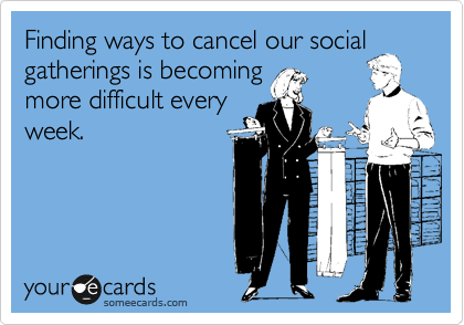 Finding ways to cancel our social
gatherings is becoming
more difficult every
week.