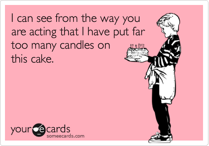 I can see from the way you
are acting that I have put far
too many candles on
this cake.
