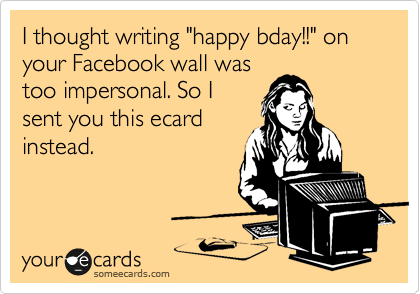 I thought writing "happy bday!!" on your Facebook wall was
too impersonal. So I
sent you this ecard
instead. 