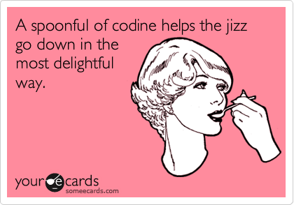 A spoonful of codine helps the jizz go down in the
most delightful
way. 