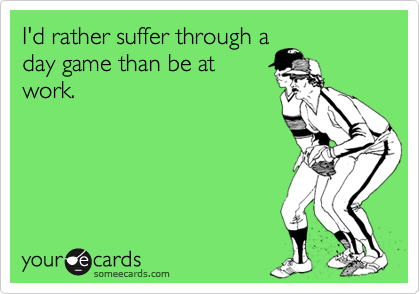 I'd rather suffer through a
day game than be at
work.