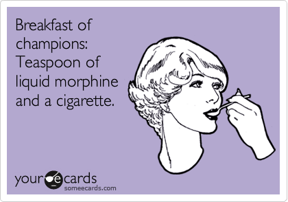 Breakfast of
champions:
Teaspoon of 
liquid morphine 
and a cigarette.