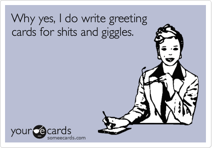 Why yes, I do write greeting
cards for shits and giggles.