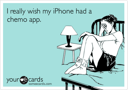 I really wish my iPhone had a
chemo app. 