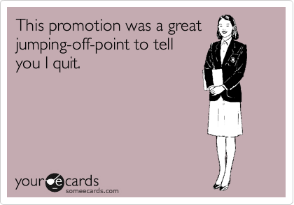 This promotion was a great
jumping-off-point to tell
you I quit.