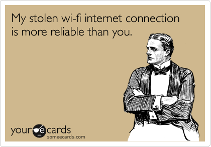 My stolen wi-fi internet connection is more reliable than you. 