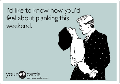 I'd like to know how you'd
feel about planking this
weekend.